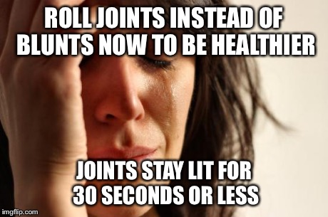 First World Problems | ROLL JOINTS INSTEAD OF BLUNTS NOW TO BE HEALTHIER JOINTS STAY LIT FOR 30 SECONDS OR LESS | image tagged in memes,first world problems | made w/ Imgflip meme maker