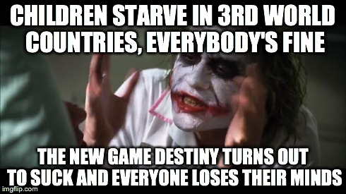 And everybody loses their minds | CHILDREN STARVE IN 3RD WORLD COUNTRIES, EVERYBODY'S FINE THE NEW GAME DESTINY TURNS OUT TO SUCK AND EVERYONE LOSES THEIR MINDS | image tagged in memes,and everybody loses their minds | made w/ Imgflip meme maker