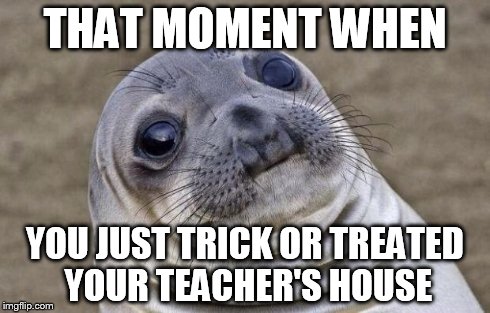 Awkward Moment Sealion | THAT MOMENT WHEN YOU JUST TRICK OR TREATED YOUR TEACHER'S HOUSE | image tagged in memes,awkward moment sealion | made w/ Imgflip meme maker