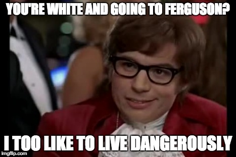 I Too Like To Live Dangerously Meme | YOU'RE WHITE AND GOING TO FERGUSON? I TOO LIKE TO LIVE DANGEROUSLY | image tagged in memes,i too like to live dangerously | made w/ Imgflip meme maker