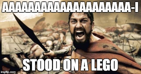 Sparta Leonidas Meme | AAAAAAAAAAAAAAAAAAAA-I STOOD ON A LEGO | image tagged in memes,sparta leonidas | made w/ Imgflip meme maker