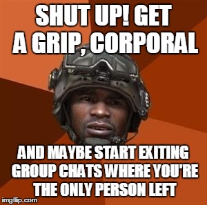 sergeant foley  | SHUT UP! GET A GRIP, CORPORAL AND MAYBE START EXITING GROUP CHATS WHERE YOU'RE THE ONLY PERSON LEFT | image tagged in sergeant foley  | made w/ Imgflip meme maker