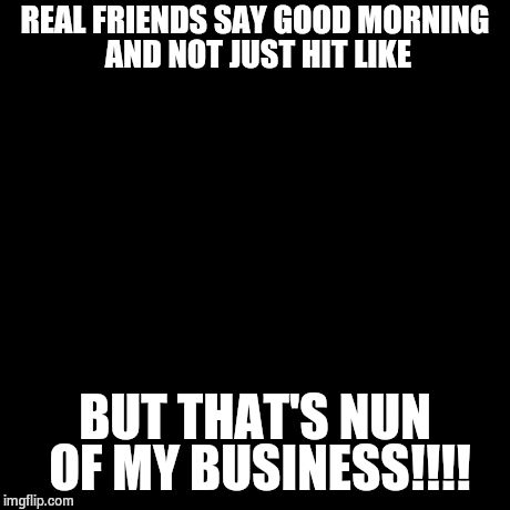 But That's None Of My Business Meme | REAL FRIENDS SAY GOOD MORNING AND NOT JUST HIT LIKE BUT THAT'S NUN OF MY BUSINESS!!!! | image tagged in memes,but thats none of my business,kermit the frog | made w/ Imgflip meme maker