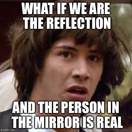 Conspiracy Keanu Meme | WHAT IF WE ARE THE REFLECTION AND THE PERSON IN THE MIRROR IS REAL | image tagged in memes,conspiracy keanu | made w/ Imgflip meme maker