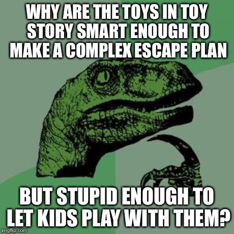 Philosoraptor | WHY ARE THE TOYS IN TOY STORY SMART ENOUGH TO MAKE A COMPLEX ESCAPE PLAN BUT STUPID ENOUGH TO LET KIDS PLAY WITH THEM? | image tagged in memes,philosoraptor | made w/ Imgflip meme maker