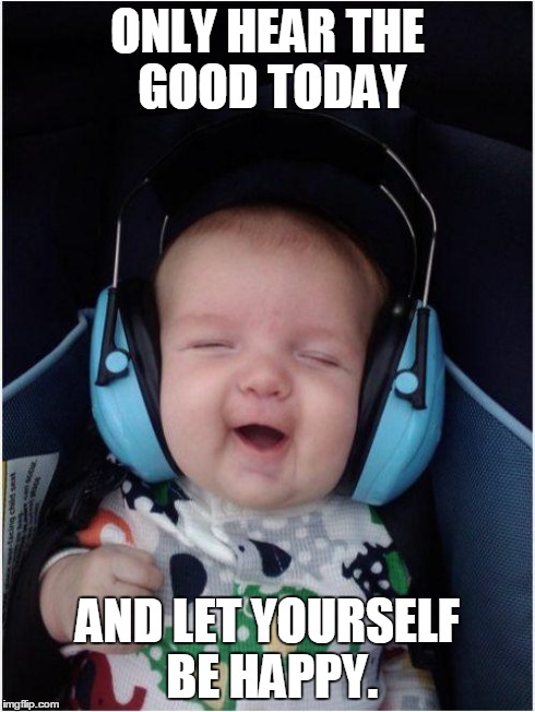 Jammin Baby Meme | ONLY HEAR THE GOOD TODAY AND LET YOURSELF BE HAPPY. | image tagged in memes,jammin baby | made w/ Imgflip meme maker