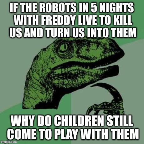 Philosoraptor Meme | IF THE ROBOTS IN 5 NIGHTS WITH FREDDY LIVE TO KILL US AND TURN US INTO THEM WHY DO CHILDREN STILL COME TO PLAY WITH THEM | image tagged in memes,philosoraptor | made w/ Imgflip meme maker