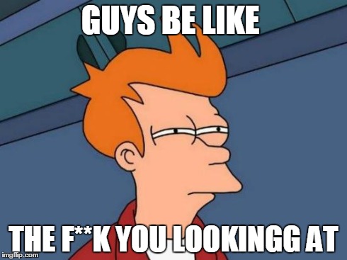 Futurama Fry Meme | GUYS BE LIKE THE F**K YOU LOOKINGG AT | image tagged in memes,futurama fry | made w/ Imgflip meme maker