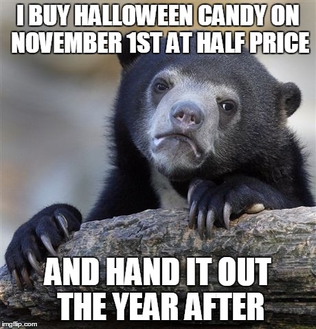 Sorry kids. | I BUY HALLOWEEN CANDY ON NOVEMBER 1ST AT HALF PRICE AND HAND IT OUT THE YEAR AFTER | image tagged in memes,confession bear,halloween | made w/ Imgflip meme maker