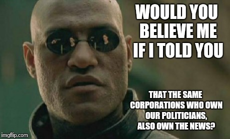 Matrix Morpheus Meme | WOULD YOU BELIEVE ME IF I TOLD YOU THAT THE SAME CORPORATIONS WHO OWN OUR POLITICIANS, ALSO OWN THE NEWS? | image tagged in memes,matrix morpheus | made w/ Imgflip meme maker