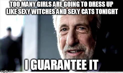 I Guarantee It Meme | TOO MANY GIRLS ARE GOING TO DRESS UP LIKE SEXY WITCHES AND SEXY CATS TONIGHT I GUARANTEE IT | image tagged in memes,i guarantee it | made w/ Imgflip meme maker