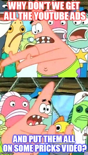 Put It Somewhere Else Patrick | WHY DON'T WE GET ALL THE YOUTUBE ADS AND PUT THEM ALL ON SOME PRICKS VIDEO? | image tagged in memes,put it somewhere else patrick | made w/ Imgflip meme maker