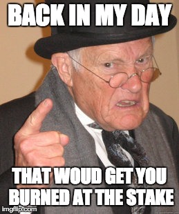 Back In My Day Meme | BACK IN MY DAY THAT WOUD GET YOU BURNED AT THE STAKE | image tagged in memes,back in my day | made w/ Imgflip meme maker
