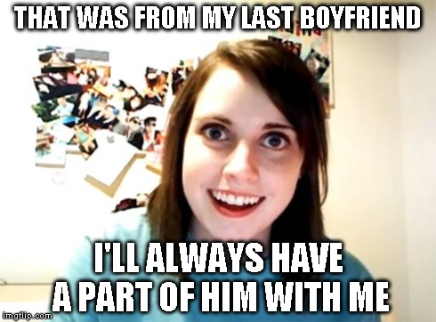 Overly Attached Girlfriend Meme | THAT WAS FROM MY LAST BOYFRIEND I'LL ALWAYS HAVE A PART OF HIM WITH ME | image tagged in memes,overly attached girlfriend | made w/ Imgflip meme maker