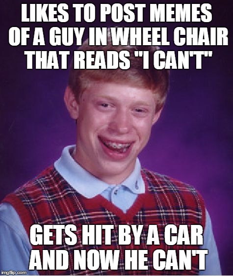 Bad Luck Brian | LIKES TO POST MEMES OF A GUY IN WHEEL CHAIR THAT READS "I CAN'T" GETS HIT BY A CAR AND NOW HE CAN'T | image tagged in memes,bad luck brian | made w/ Imgflip meme maker