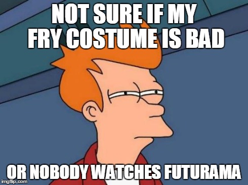 Futurama Fry Meme | NOT SURE IF MY FRY COSTUME IS BAD OR NOBODY WATCHES FUTURAMA | image tagged in memes,futurama fry | made w/ Imgflip meme maker