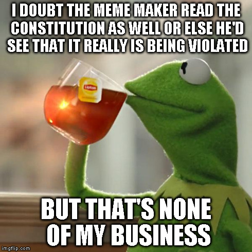 But That's None Of My Business Meme | I DOUBT THE MEME MAKER READ THE CONSTITUTION AS WELL OR ELSE HE'D SEE THAT IT REALLY IS BEING VIOLATED BUT THAT'S NONE OF MY BUSINESS | image tagged in memes,but thats none of my business,kermit the frog | made w/ Imgflip meme maker
