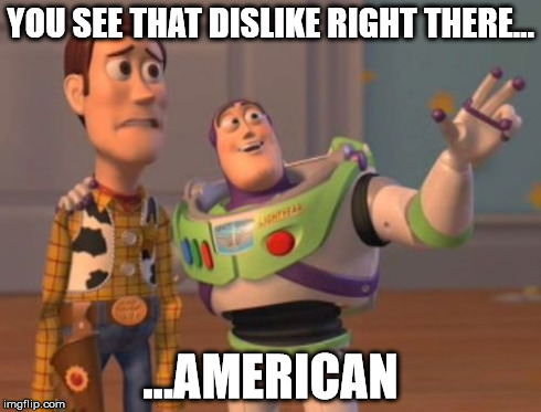 YOU SEE THAT DISLIKE RIGHT THERE... ...AMERICAN | image tagged in memes,x x everywhere | made w/ Imgflip meme maker