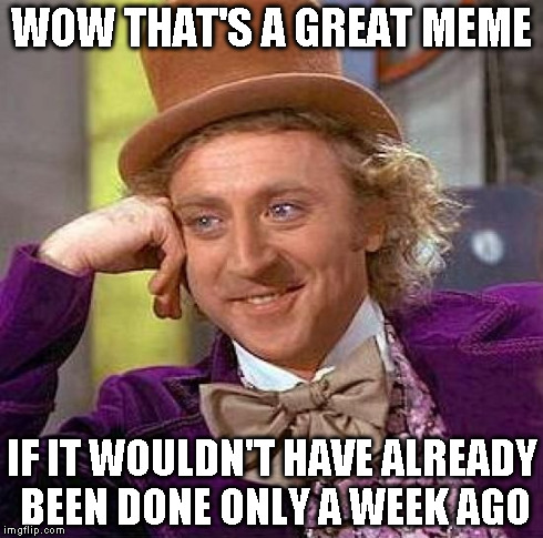 Creepy Condescending Wonka Meme | WOW THAT'S A GREAT MEME IF IT WOULDN'T HAVE ALREADY BEEN DONE ONLY A WEEK AGO | image tagged in memes,creepy condescending wonka | made w/ Imgflip meme maker