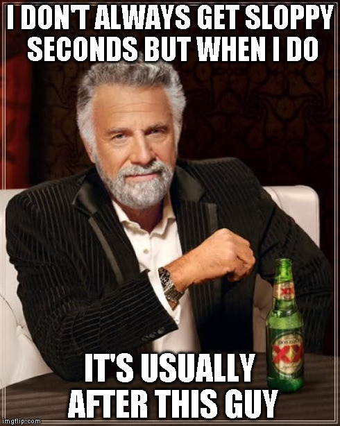 The Most Interesting Man In The World Meme | I DON'T ALWAYS GET SLOPPY SECONDS BUT WHEN I DO IT'S USUALLY AFTER THIS GUY | image tagged in memes,the most interesting man in the world | made w/ Imgflip meme maker
