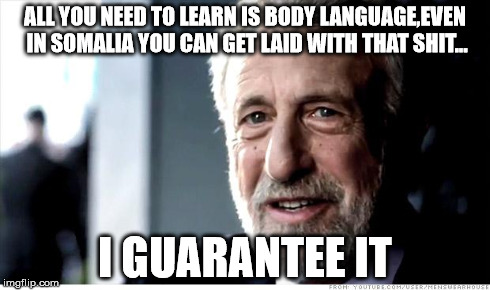 I Guarantee It Meme | ALL YOU NEED TO LEARN IS BODY LANGUAGE,EVEN IN SOMALIA YOU CAN GET LAID WITH THAT SHIT... I GUARANTEE IT | image tagged in memes,i guarantee it | made w/ Imgflip meme maker