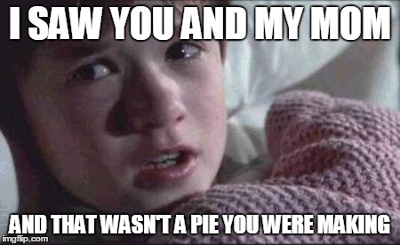 I See Dead People Meme | I SAW YOU AND MY MOM AND THAT WASN'T A PIE YOU WERE MAKING | image tagged in memes,i see dead people | made w/ Imgflip meme maker
