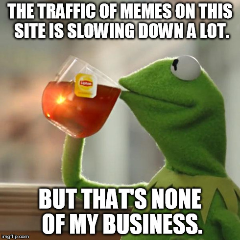 But That's None Of My Business | THE TRAFFIC OF MEMES ON THIS SITE IS SLOWING DOWN A LOT. BUT THAT'S NONE OF MY BUSINESS. | image tagged in memes,but thats none of my business,kermit the frog | made w/ Imgflip meme maker
