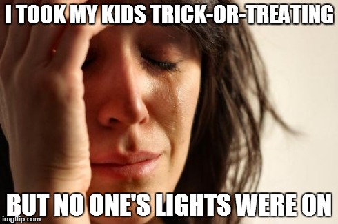 First World Problems Meme | I TOOK MY KIDS TRICK-OR-TREATING BUT NO ONE'S LIGHTS WERE ON | image tagged in memes,first world problems | made w/ Imgflip meme maker