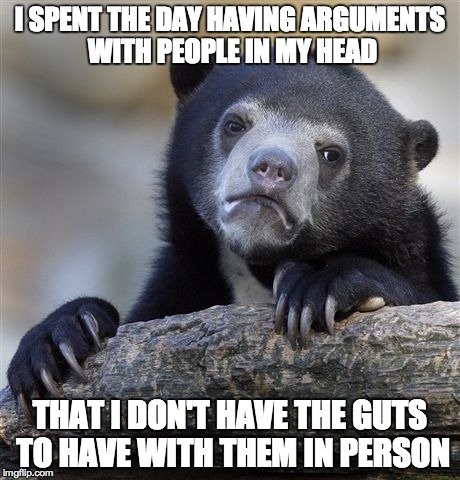 Confession Bear Meme | I SPENT THE DAY HAVING ARGUMENTS WITH PEOPLE IN MY HEAD THAT I DON'T HAVE THE GUTS TO HAVE WITH THEM IN PERSON | image tagged in memes,confession bear | made w/ Imgflip meme maker