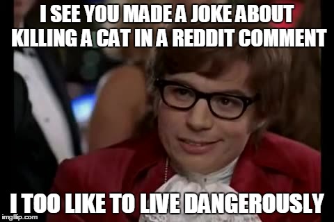 I Too Like To Live Dangerously Meme | I SEE YOU MADE A JOKE ABOUT KILLING A CAT IN A REDDIT COMMENT I TOO LIKE TO LIVE DANGEROUSLY | image tagged in memes,i too like to live dangerously | made w/ Imgflip meme maker