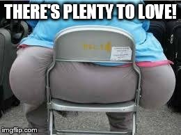 Fatbutt | THERE'S PLENTY TO LOVE! | image tagged in fatbutt | made w/ Imgflip meme maker