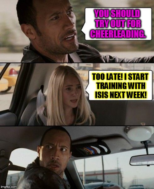 The Rock Driving | YOU SHOULD TRY OUT FOR CHEERLEADING. TOO LATE! I START TRAINING WITH ISIS NEXT WEEK! | image tagged in memes,the rock driving | made w/ Imgflip meme maker