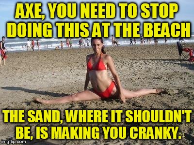 AXE, YOU NEED TO STOP DOING THIS AT THE BEACH THE SAND, WHERE IT SHOULDN'T BE, IS MAKING YOU CRANKY. | image tagged in sandy v | made w/ Imgflip meme maker