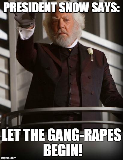 PRESIDENT SNOW SAYS: LET THE GANG-RAPES BEGIN! | image tagged in president snow says | made w/ Imgflip meme maker