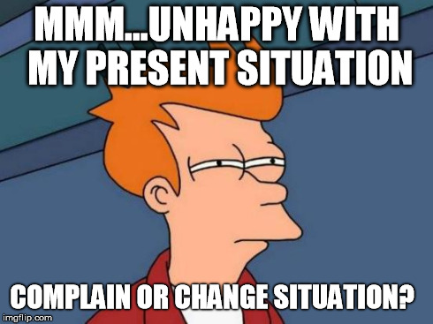 Futurama Fry Meme | MMM...UNHAPPY WITH MY PRESENT SITUATION COMPLAIN OR CHANGE SITUATION? | image tagged in memes,futurama fry | made w/ Imgflip meme maker