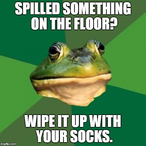 Foul Bachelor Frog Meme | SPILLED SOMETHING ON THE FLOOR? WIPE IT UP WITH YOUR SOCKS. | image tagged in memes,foul bachelor frog | made w/ Imgflip meme maker