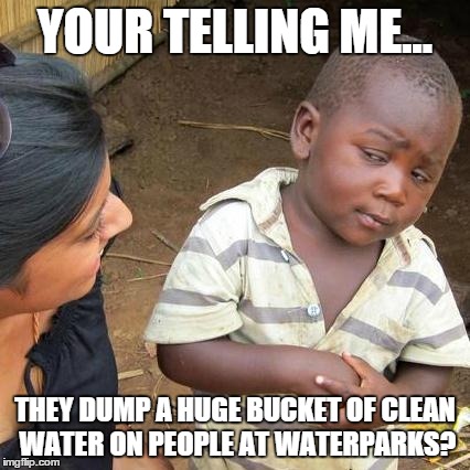 Third World Skeptical Kid Meme | YOUR TELLING ME... THEY DUMP A HUGE BUCKET OF CLEAN WATER ON PEOPLE AT WATERPARKS? | image tagged in memes,third world skeptical kid | made w/ Imgflip meme maker