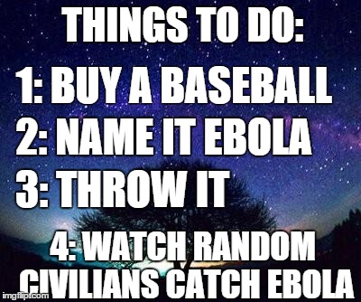 stars | THINGS TO DO: 1: BUY A BASEBALL 2: NAME IT EBOLA 3: THROW IT 4: WATCH RANDOM CIVILIANS CATCH EBOLA | image tagged in stars,ebola | made w/ Imgflip meme maker