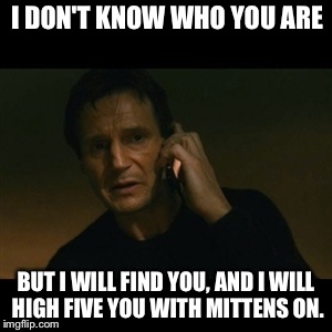 I DON'T KNOW WHO YOU ARE BUT I WILL FIND YOU, AND I WILL HIGH FIVE YOU WITH MITTENS ON. | made w/ Imgflip meme maker