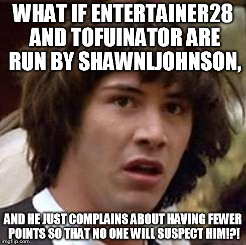Conspiracy Keanu Meme | WHAT IF ENTERTAINER28 AND TOFUINATOR ARE RUN BY SHAWNLJOHNSON, AND HE JUST COMPLAINS ABOUT HAVING FEWER POINTS SO THAT NO ONE WILL SUSPECT H | image tagged in memes,conspiracy keanu | made w/ Imgflip meme maker