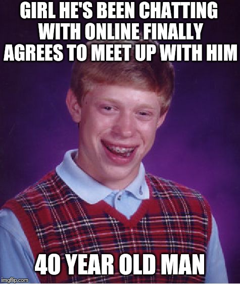 Bad Luck Brian Meme | GIRL HE'S BEEN CHATTING WITH ONLINE FINALLY AGREES TO MEET UP WITH HIM 40 YEAR OLD MAN | image tagged in memes,bad luck brian | made w/ Imgflip meme maker