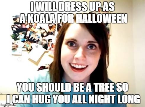Overly Attached Girlfriend Meme | I WILL DRESS UP AS A KOALA FOR HALLOWEEN YOU SHOULD BE A TREE SO I CAN HUG YOU ALL NIGHT LONG | image tagged in memes,overly attached girlfriend | made w/ Imgflip meme maker