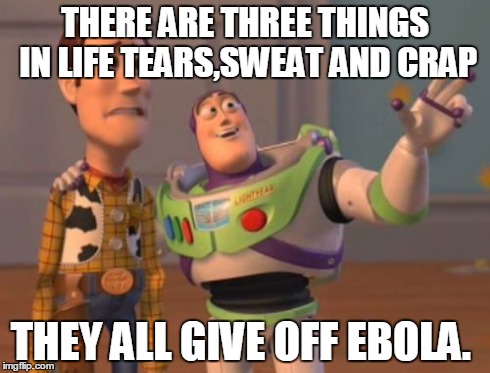 X, X Everywhere | THERE ARE THREE THINGS IN LIFE TEARS,SWEAT AND CRAP THEY ALL GIVE OFF EBOLA. | image tagged in memes,x x everywhere | made w/ Imgflip meme maker