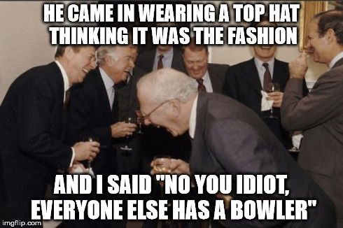 men in hats | HE CAME IN WEARING A TOP HAT THINKING IT WAS THE FASHION AND I SAID "NO YOU IDIOT, EVERYONE ELSE HAS A BOWLER" | image tagged in memes,laughing men in suits | made w/ Imgflip meme maker