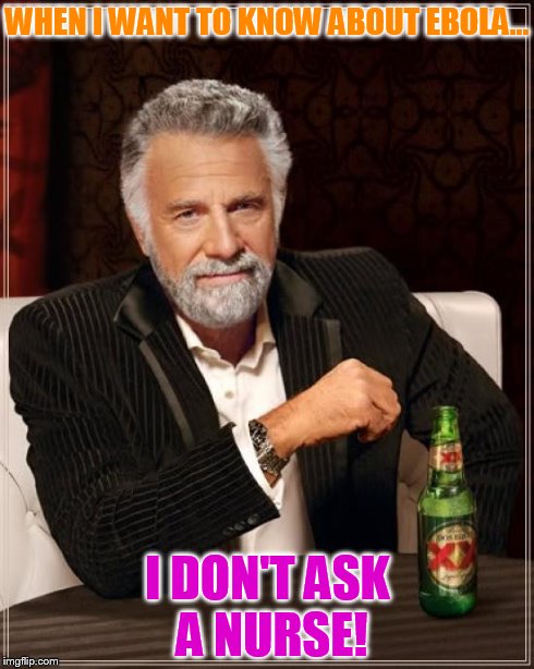 The Most Interesting Man In The World Meme | WHEN I WANT TO KNOW ABOUT EBOLA... I DON'T ASK A NURSE! | image tagged in memes,the most interesting man in the world | made w/ Imgflip meme maker