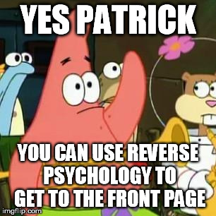 no patrick | YES PATRICK YOU CAN USE REVERSE PSYCHOLOGY TO GET TO THE FRONT PAGE | image tagged in no patrick | made w/ Imgflip meme maker