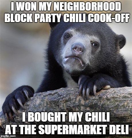 Confession Bear Meme | I WON MY NEIGHBORHOOD BLOCK PARTY CHILI COOK-OFF I BOUGHT MY CHILI AT THE SUPERMARKET DELI | image tagged in memes,confession bear | made w/ Imgflip meme maker