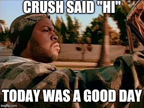 Today Was A Good Day | CRUSH SAID "HI" TODAY WAS A GOOD DAY | image tagged in memes,today was a good day | made w/ Imgflip meme maker