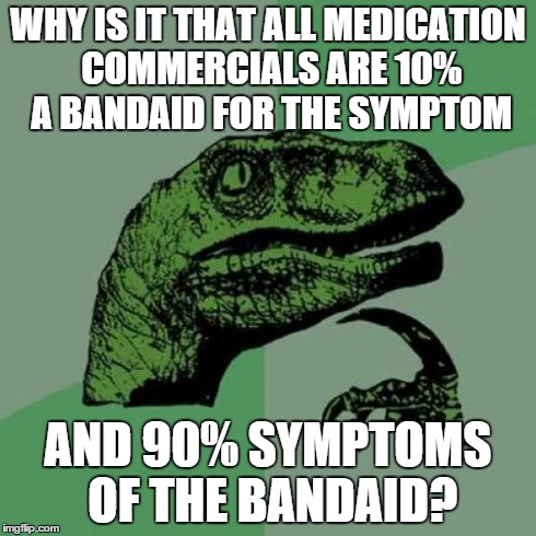 If you like this saying, start spreading it around. | WHY IS IT THAT ALL MEDICATION COMMERCIALS ARE 10% A BANDAID FOR THE SYMPTOM AND 90% SYMPTOMS OF THE BANDAID? | image tagged in memes,philosoraptor,medicine,commercials,quotes | made w/ Imgflip meme maker