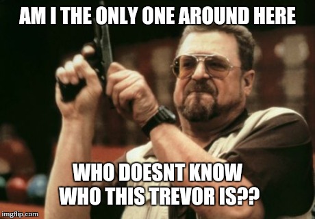 Am I The Only One Around Here Meme | AM I THE ONLY ONE AROUND HERE WHO DOESNT KNOW WHO THIS TREVOR IS?? | image tagged in memes,am i the only one around here | made w/ Imgflip meme maker